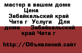 мастер в вашем доме › Цена ­ 300 - Забайкальский край, Чита г. Услуги » Для дома   . Забайкальский край,Чита г.